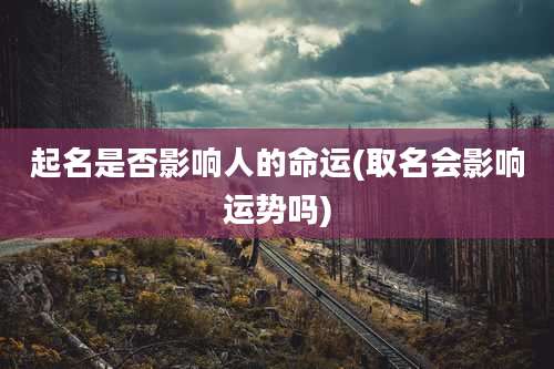 起名是否影响人的命运(取名会影响运势吗)
