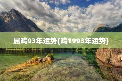 属鸡93年运势(鸡1993年运势)