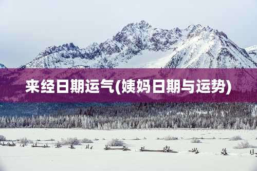来经日期运气(姨妈日期与运势)