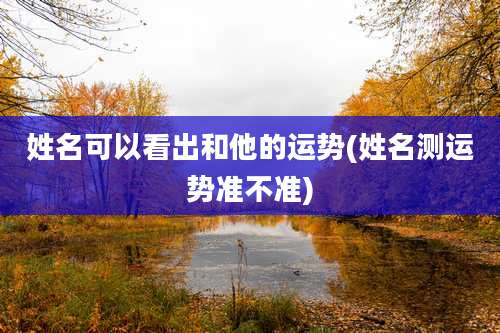 姓名可以看出和他的运势(姓名测运势准不准)
