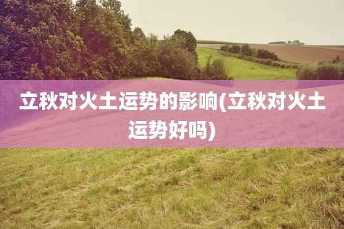 立秋对火土运势的影响(立秋对火土运势好吗)