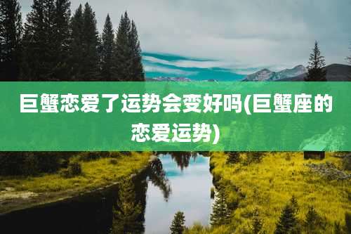 巨蟹恋爱了运势会变好吗(巨蟹座的恋爱运势)