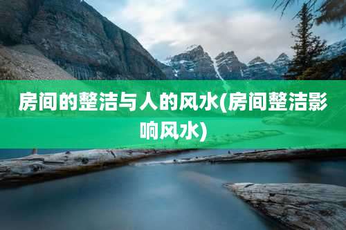 房间的整洁与人的风水(房间整洁影响风水)