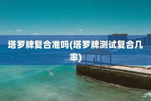 塔罗牌复合准吗(塔罗牌测试复合几率)