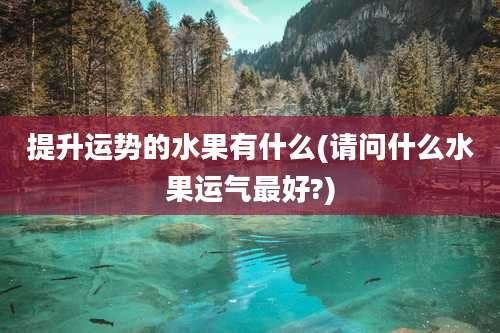 提升运势的水果有什么(请问什么水果运气最好?)