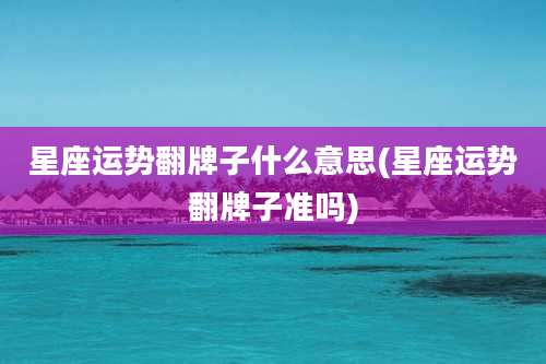 星座运势翻牌子什么意思(星座运势翻牌子准吗)