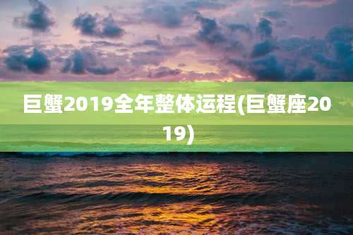 巨蟹2019全年整体运程(巨蟹座2019)