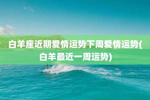 白羊座近期爱情运势下周爱情运势(白羊最近一周运势)