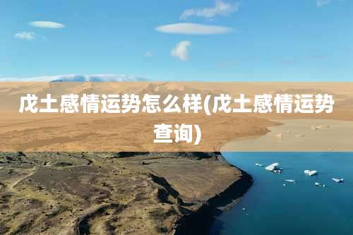 戊土感情运势怎么样(戊土感情运势查询)