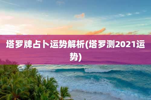 塔罗牌占卜运势解析(塔罗测2021运势)