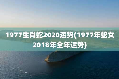 1977生肖蛇2020运势(1977年蛇女2018年全年运势)