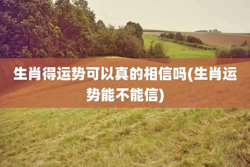 生肖得运势可以真的相信吗(生肖运势能不能信)