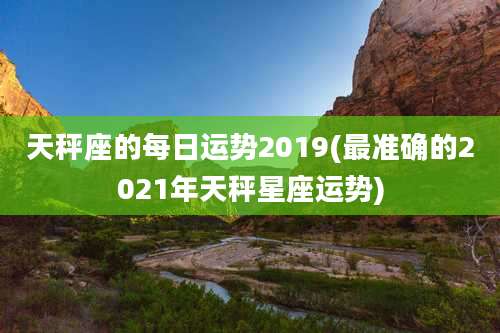 天秤座的每日运势2019(最准确的2021年天秤星座运势)