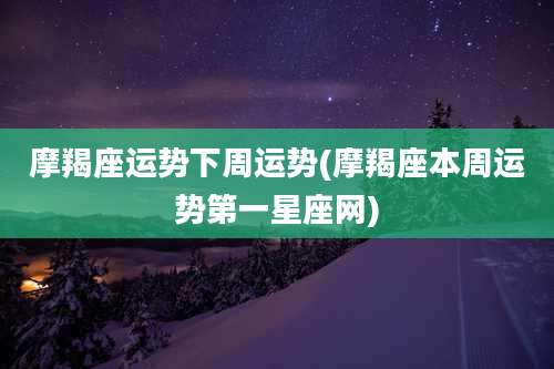 摩羯座运势下周运势(摩羯座本周运势第一星座网)