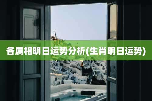 各属相明日运势分析(生肖明日运势)