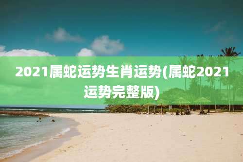 2021属蛇运势生肖运势(属蛇2021运势完整版)