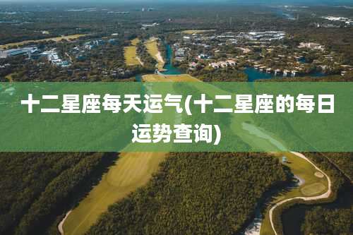 十二星座每天运气(十二星座的每日运势查询)