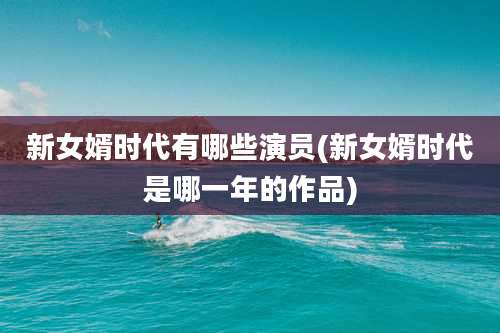 新女婿时代有哪些演员(新女婿时代是哪一年的作品)