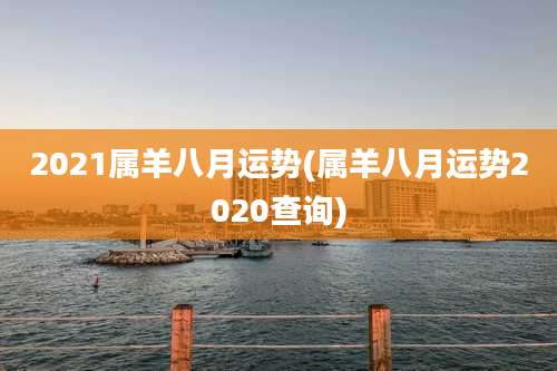 2021属羊八月运势(属羊八月运势2020查询)