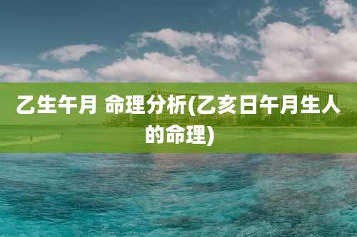乙生午月 命理分析(乙亥日午月生人的命理)