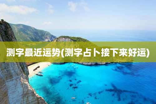 测字最近运势(测字占卜接下来好运)
