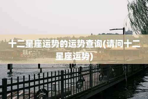 十二星座运势的运势查询(请问十二星座运势)