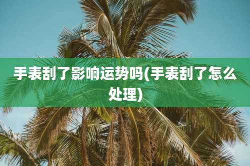 手表刮了影响运势吗(手表刮了怎么处理)