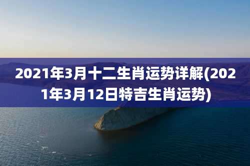 2021年3月十二生肖运势详解(2021年3月12日特吉生肖运势)