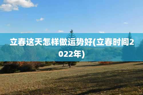 立春这天怎样做运势好(立春时间2022年)