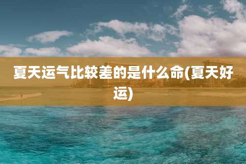 夏天运气比较差的是什么命(夏天好运)