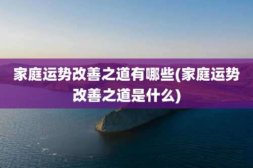 家庭运势改善之道有哪些(家庭运势改善之道是什么)