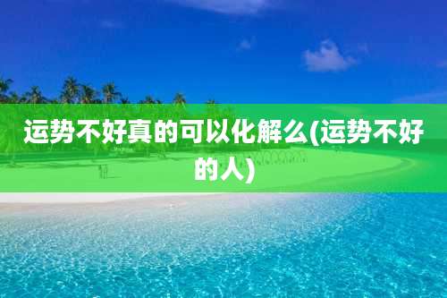 运势不好真的可以化解么(运势不好的人)