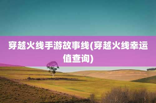 穿越火线手游故事线(穿越火线幸运值查询)