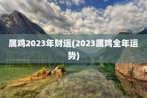 属鸡2023年财运(2023属鸡全年运势)