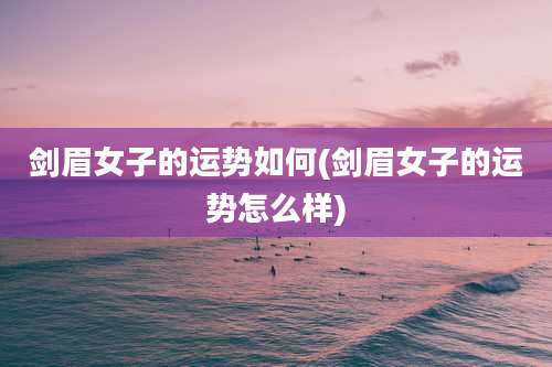 剑眉女子的运势如何(剑眉女子的运势怎么样)