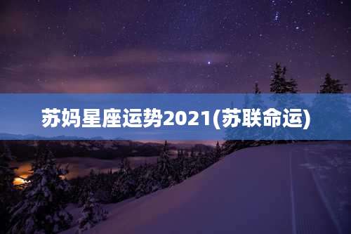 苏妈星座运势2021(苏联命运)