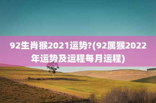 92生肖猴2021运势?(92属猴2022年运势及运程每月运程)