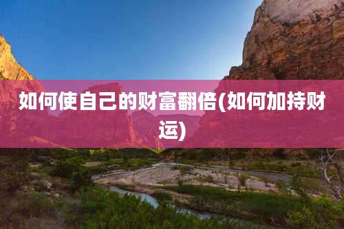 如何使自己的财富翻倍(如何加持财运)