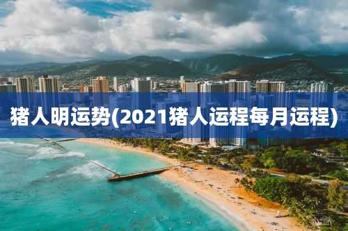 猪人明运势(2021猪人运程每月运程)