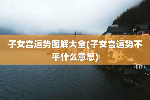 子女宫运势图解大全(子女宫运势不平什么意思)