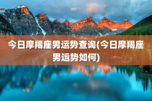 今日摩羯座男运势查询(今日摩羯座男运势如何)