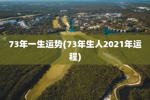 73年一生运势(73年生人2021年运程)