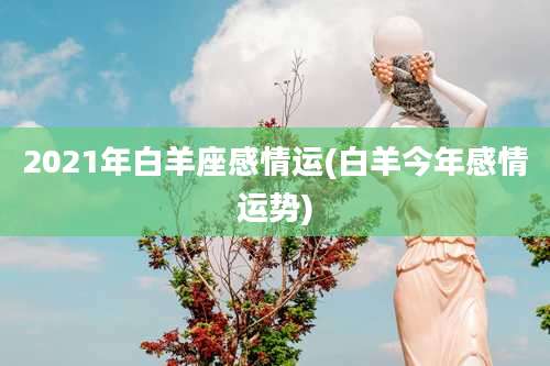 2021年白羊座感情运(白羊今年感情运势)
