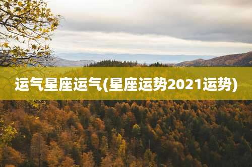 运气星座运气(星座运势2021运势)