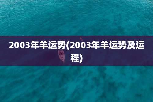 2003年羊运势(2003年羊运势及运程)