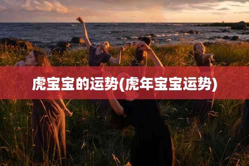 虎宝宝的运势(虎年宝宝运势)