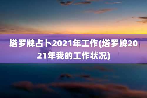 塔罗牌占卜2021年工作(塔罗牌2021年我的工作状况)