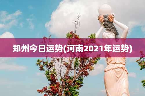 郑州今日运势(河南2021年运势)