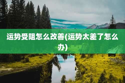 运势受阻怎么改善(运势太差了怎么办)