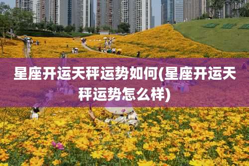 星座开运天秤运势如何(星座开运天秤运势怎么样)